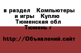  в раздел : Компьютеры и игры » Куплю . Тюменская обл.,Тюмень г.